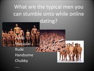 What are the typical men you can stumble onto while online dating? Polite Muscular Rude Handsome Chubby .... 