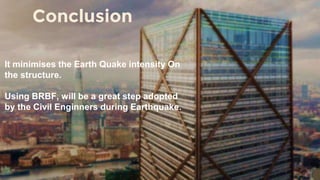 It minimises the Earth Quake intensity On
the structure.
Using BRBF, will be a great step adopted
by the Civil Enginners during Earthquake.
Conclusion
 