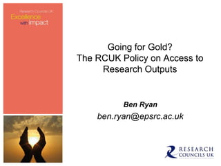 Going for Gold?
The RCUK Policy on Access to
     Research Outputs


          Ben Ryan
    ben.ryan@epsrc.ac.uk
 