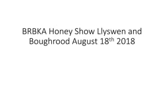 BRBKA Honey Show Llyswen and
Boughrood August 18th 2018
 