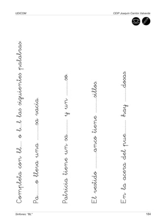 Completa con bl..... o b....l las siguientes palabras:
                                                                          UDICOM




Sinfones: "BL"
                 Pa..........o lleva una ............sa vacía.


                 Patricia tiene un sa............ y un ............so.


                 El vestido .............anco tiene ............sillos.


                 En la acera del pue........... hay ...........dosas.
                                                                          CEIP Joaquín Carrión Valverde




184
 