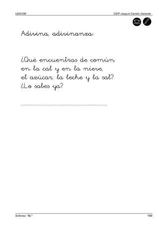 UDICOM                                                                     CEIP Joaquín Carrión Valverde




    Adivina, adivinanza:


    ¿Qué encuentras de común
    en la cal y en la nieve,
    el azúcar, la leche y la sal?
    ¿Lo sabes ya?

    ....................................................................




Sinfones: "BL"                                                                                       189
 