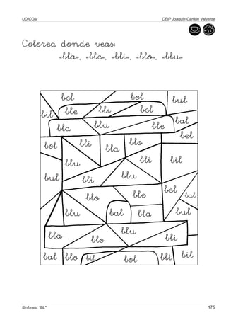 UDICOM                                     CEIP Joaquín Carrión Valverde




Colorea donde veas:
        «bla», «ble», «bli», «blo», «blu»


                 bel               bol         bul
           bil    ble       bli       bel
                bla        blu            ble bal
                                                  bel
            bol       bli bla blo
                  blu                 bli      bil
            bul        bli       blu
                                    ble      bel bal
                        blo
                  blu          bal bla          bul
             bla                 blu
                         blo                 bli
           bal blo bil            bol       bli bil


Sinfones: "BL"                                                      175
 