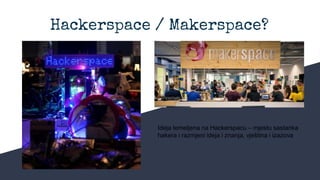 Hackerspace / Makerspace?
Ideja temeljena na Hackerspacu – mjestu sastanka
hakera i razmjeni ideja i znanja, vještina i izazova
 