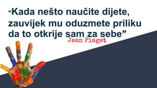 “Kada nešto naučite dijete,
zauvijek mu oduzmete priliku
da to otkrije sam za sebe”
Jean Piaget
 