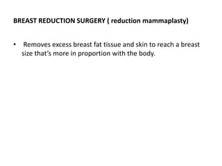 BREAST REDUCTION SURGERY ( reduction mammaplasty)
• Removes excess breast fat tissue and skin to reach a breast
size that’s more in proportion with the body.
 