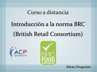 Curso a distancia 
Introducción a la norma BRC 
(British Retail Consortium) 
Alicia Oroquieta 
 