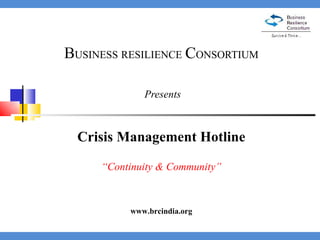 B USINESS   RESILIENCE   C ONSORTIUM  Presents Crisis Management Hotline “ Continuity & Community” www.brcindia.org 