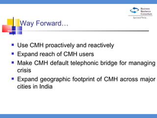 Way Forward… Use CMH proactively and reactively  Expand reach of CMH users Make CMH default telephonic bridge for managing crisis Expand geographic footprint of CMH across major cities in India 
