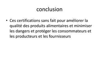 conclusion
• Ces certifications sans fait pour améliorer la
qualité des produits alimentaires et minimiser
les dangers et protéger les consommateurs et
les producteurs et les fournisseurs
 
