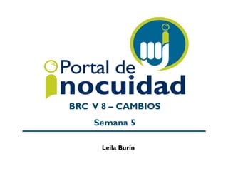 BRC V 8 – CAMBIOS
Semana 5
Leila Burin
 