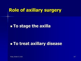 Role of axillary surgery
 To stage the axilla
 To treat axillary disease
Friday, October 27, 2023 127
 