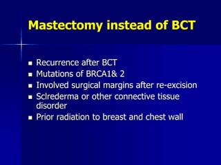  Recurrence after BCT
 Mutations of BRCA1& 2
 Involved surgical margins after re-excision
 Sclrederma or other connective tissue
disorder
 Prior radiation to breast and chest wall
Mastectomy instead of BCT
 