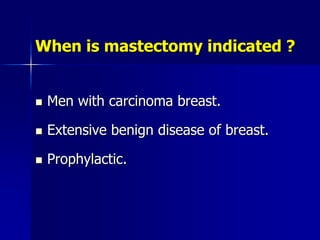 When is mastectomy indicated ?
 Men with carcinoma breast.
 Extensive benign disease of breast.
 Prophylactic.
 