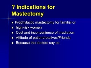 ? Indications for
Mastectomy
 Prophylactic mastectomy for familial or
 high-risk women
 Cost and inconvenience of irradiation
 Attitude of patient/relatives/Friends
 Because the doctors say so
 