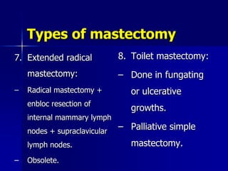 Types of mastectomy
7. Extended radical
mastectomy:
– Radical mastectomy +
enbloc resection of
internal mammary lymph
nodes + supraclavicular
lymph nodes.
– Obsolete.
8. Toilet mastectomy:
– Done in fungating
or ulcerative
growths.
– Palliative simple
mastectomy.
 