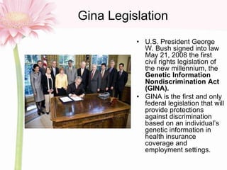 Gina Legislation
• U.S. President George
W. Bush signed into law
May 21, 2008 the first
civil rights legislation of
the ne...