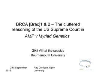 Gikii September
2013
Ray Corrigan, Open
University
BRCA [Brac]1 & 2 – The cluttered
reasoning of the US Supreme Court in
AMP v Myriad Genetics
Gikii VIII at the seaside
Bournemouth University
 