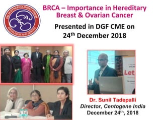 BRCA – Importance in Hereditary
Breast & Ovarian Cancer
Presented in DGF CME on
24th December 2018
Dr. Sunil Tadepalli
Director, Centogene India
December 24th, 2018
 