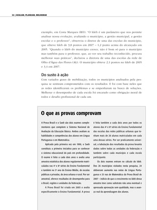 22 | AvAliAr, plAnejAr, melhorAr




                           exemplo, em Costa Marques (RO): “O Ideb é um parâmetro que nos permite
                           analisar nossa evolução, avaliando o município, a gestão municipal, a gestão
                           escolar e o professor”, observou o diretor de uma das escolas do município,
                           que obteve Ideb de 3,8 pontos em 2007 – 1,2 ponto acima do alcançado em
                           2005. “Quando o Ideb do município cresce, não é bom só para o município
                           mas também para o professor, que, ao ver seu trabalho reconhecido, procura
                           melhorar suas práticas”, declarou a diretora de uma das escolas da rede de
                           Olho d’Água das Flores (AL). O município obteve 2,1 pontos no Ideb de 2005
                           e 3,4 em 2007.


                           Do susto à ação
                           Com variados graus de mobilização, todos os municípios analisados pela pes-
                           quisa se sentiram comprometidos com os resultados. E foi com base neles que
                           as redes identificaram os problemas e se empenharam na busca de soluções.
                           Melhorar o desempenho de cada escola foi encarado como obrigação moral de
                           todos e desafio profissional de cada um.




                          O que as provas comprovam
                           A Prova Brasil e o Saeb são dois exames comple-        é feita também a cada dois anos por todos os
                           mentares que compõem o Sistema Nacional de             alunos das 4 a e 8 a séries do Ensino Fundamental
                           Avaliação da Educação Básica. Ambos avaliam as         das escolas das redes públicas urbanas que te-
                           habilidades e competências dos alunos em Língua        nham mais de 20 alunos matriculados em cada
                           Portuguesa e em Matemática.                            uma dessas séries. Por ser praticamente univer-
                               Aplicado pela primeira vez em 1990, o Saeb         sal, a tabulação dos resultados da prova levanta
                           constituiu a primeira iniciativa para se conhecer      dados sobre todas as unidades da federação e
                           o sistema educacional do país em profundidade.         também sobre cada município e cada escola
                           O exame é feito a cada dois anos e avalia uma          participante.
                           amostra estatística dos alunos regularmente matri-        Os dois exames entram no cálculo do Ideb.
                           culados nas 4 e 8 séries do Ensino Fundamental
                                         a       a
                                                                                  Dos 26 municípios visitados nesta pesquisa, 24
                           e também no 3 ano do Ensino Médio, de escolas
                                             o
                                                                                  obtiveram aumento nas notas de Língua Portu-
                           públicas e privadas, de área urbana e rural. Por ser   guesa e 25 nas de Matemática da Prova Brasil de
                           amostral, oferece resultados de desempenho para        2007 – indício de que o crescimento no Ideb dessa
                           o Brasil, regiões e unidades da federação.             amostra teve como substrato não uma eventual e
                               A Prova Brasil foi criada em 2005 e avalia         apressada aprovação sem qualidade, mas o avan-
                           especificamente o Ensino Fundamental. A prova          ço real da aprendizagem dos alunos.
 