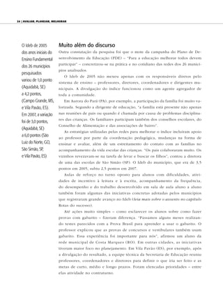 24 | AvAliAr, plAnejAr, melhorAr




   O Ideb de 2005          Muito além do discurso
   dos anos iniciais do    Outra constatação da pesquisa foi que o mote da campanha do Plano de De-

   Ensino Fundamental      senvolvimento da Educação (PDE) – “Para a educação melhorar todos devem
                           participar” – concretizou-se na prática e no cotidiano das redes dos 26 municí-
   dos 26 municípios
                           pios analisados.
   pesquisados
                              O Ideb de 2005 não mexeu apenas com os responsáveis diretos pelo
   variou de 1,0 ponto     sistema de ensino – professores, diretores, coordenadores e dirigentes mu-
   (Aquidabã, SE)          nicipais. A divulgação do índice funcionou como um agente agregador de
   a 4,2 pontos,           toda a comunidade.
   (Campo Grande, MS,         Em Aurora do Pará (PA), por exemplo, a participação da família foi muito va-
   e Vila Pavão, ES).      lorizada. Segundo a dirigente de educação, “a família está presente não apenas

   Em 2007, a variação     nas reuniões de pais ou quando é chamada por causa de problemas disciplina-
                           res das crianças. Os familiares participam também dos conselhos escolares, do
   foi de 3,0 pontos,
                           Conselho de Alimentação e das associações de bairro”.
   (Aquidabã, SE)
                              As estratégias utilizadas pelas redes para melhorar o índice incluíram apoio
   a 6,0 pontos (São       ao professor por parte da coordenação pedagógica, mudanças na forma de
   Luiz do Norte, GO,      ensinar e avaliar, além de um estreitamento do contato com as famílias no
   São Simão, SP,          acompanhamento da vida escolar das crianças. “Os pais colaboraram muito. Os
   e Vila Pavão, ES)       vizinhos revezavam-se na tarefa de levar e buscar os filhos”, contou a diretora
                           de uma das escolas de São Simão (SP). O Ideb do município, que era de 3,5
                           pontos em 2005, subiu 2,5 pontos em 2007.
                              Aulas de reforço no turno oposto para alunos com dificuldades, ativi-
                           dades de incentivo à leitura e à escrita, acompanhamento da frequência,
                           do desempenho e do trabalho desenvolvido em sala de aula aluno a aluno
                           também foram algumas das iniciativas concretas adotadas pelos municípios
                           que registraram grande avanço no Ideb (leia mais sobre o assunto no capítulo
                           Rotas do sucesso).
                              Até ações muito simples – como esclarecer os alunos sobre como fazer
                           provas com gabarito – fizeram diferença. “Passamos alguns meses realizan-
                           do testes parecidos com a Prova Brasil para aprender a usar o gabarito. O
                           professor explicou que as provas de concursos e vestibulares também usam
                           gabarito. Essa experiência foi importante para nós”, afirmou um aluno da
                           rede municipal de Costa Marques (RO). Em outras cidades, as iniciativas
                           tiveram maior foco no planejamento. Em Vila Pavão (ES), por exemplo, após
                           a divulgação do resultado, a equipe técnica da Secretaria de Educação reuniu
                           professores, coordenadores e diretores para definir o que iria ser feito e as
                           metas de curto, médio e longo prazos. Foram elencadas prioridades – entre
                           elas atividade no contraturno.
 