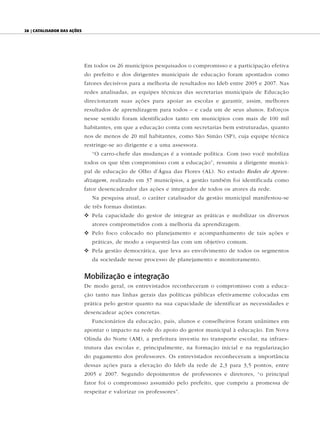 28 | Catalisador das ações




                             Em todos os 26 municípios pesquisados o compromisso e a participação efetiva
                             do prefeito e dos dirigentes municipais de educação foram apontados como
                             fatores decisivos para a melhoria de resultados no Ideb entre 2005 e 2007. Nas
                             redes analisadas, as equipes técnicas das secretarias municipais de Educação
                             direcionaram suas ações para apoiar as escolas e garantir, assim, melhores
                             resultados de aprendizagem para todos – e cada um de seus alunos. Esforços
                             nesse sentido foram identificados tanto em municípios com mais de 100 mil
                             habitantes, em que a educação conta com secretarias bem estruturadas, quanto
                             nos de menos de 20 mil habitantes, como São Simão (SP), cuja equipe técnica
                             restringe-se ao dirigente e a uma assessora.
                                “O carro-chefe das mudanças é a vontade política. Com isso você mobiliza
                             todos os que têm compromisso com a educação”, resumiu a dirigente munici-
                             pal de educação de Olho d’Água das Flores (AL). No estudo Redes de Apren-
                             dizagem, realizado em 37 municípios, a gestão também foi identificada como
                             fator desencadeador das ações e integrador de todos os atores da rede.
                                Na pesquisa atual, o caráter catalisador da gestão municipal manifestou-se
                             de três formas distintas:
                             v Pela capacidade do gestor de integrar as práticas e mobilizar os diversos
                                atores comprometidos com a melhoria da aprendizagem.
                             v Pelo foco colocado no planejamento e acompanhamento de tais ações e
                                práticas, de modo a orquestrá-las com um objetivo comum.
                             v Pela gestão democrática, que leva ao envolvimento de todos os segmentos
                                da sociedade nesse processo de planejamento e monitoramento.


                             Mobilização e integração
                             De modo geral, os entrevistados reconheceram o compromisso com a educa-
                             ção tanto nas linhas gerais das políticas públicas efetivamente colocadas em
                             prática pelo gestor quanto na sua capacidade de identificar as necessidades e
                             desencadear ações concretas.
                                Funcionários da educação, pais, alunos e conselheiros foram unânimes em
                             apontar o impacto na rede do apoio do gestor municipal à educação. Em Nova
                             Olinda do Norte (AM), a prefeitura investiu no transporte escolar, na infraes-
                             trutura das escolas e, principalmente, na formação inicial e na regularização
                             do pagamento dos professores. Os entrevistados reconheceram a importância
                             dessas ações para a elevação do Ideb da rede de 2,3 para 3,5 pontos, entre
                             2005 e 2007. Segundo depoimentos de professores e diretores, “o principal
                             fator foi o compromisso assumido pelo prefeito, que cumpriu a promessa de
                             respeitar e valorizar os professores”.
 