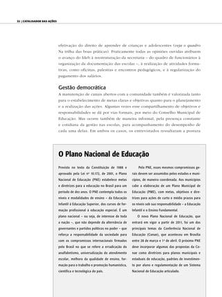 32 | Catalisador das ações




                             efetivação do direito de aprender de crianças e adolescentes (veja o quadro
                             Na trilha das boas práticas). Praticamente todas as opiniões ouvidas atribuem
                             o avanço do Ideb à reestruturação da secretaria – do quadro de funcionários à
                             organização da documentação das escolas –, à realização de atividades forma-
                             tivas, como oficinas, palestras e encontros pedagógicos, e à regularização do
                             pagamento dos salários.


                             Gestão democrática
                             A manutenção de canais abertos com a comunidade também é valorizada tanto
                             para o estabelecimento de metas claras e objetivas quanto para o planejamento
                             e a realização das ações. Algumas vezes esse compartilhamento de objetivos e
                             responsabilidades se dá por vias formais, por meio do Conselho Municipal de
                             Educação. Mas ocorre também de maneira informal, pela presença constante
                             e cotidiana da gestão nas escolas, para acompanhamento do desempenho de
                             cada uma delas. Em ambos os casos, os entrevistados ressaltaram a postura




                             O Plano Nacional de Educação
                             Previsto no texto da Constituição de 1988 e            Pelo PNE, esses mesmos compromissos ge-
                             aprovado pela Lei n 10.172, de 2001, o Plano
                                                   o
                                                                                rais devem ser assumidos pelos estados e muni-
                             Nacional de Educação (PNE) estabelece metas        cípios, de maneira coordenada. Aos municípios
                             e diretrizes para a educação no Brasil para um     cabe a elaboração de um Plano Municipal de
                             período de dez anos. O PNE contempla todos os      Educação (PME), com metas, objetivos e dire-
                             níveis e modalidades de ensino – da Educação       trizes para ações de curto e médio prazos para
                             Infantil à Educação Superior, dos cursos de for-   os níveis sob sua responsabilidade – a Educação
                             mação profissional à educação especial. É um       Infantil e o Ensino Fundamental.
                             plano nacional – ou seja, de interesse de toda        O novo Plano Nacional de Educação, que
                             a nação –, que não depende da alternância de       entrará em vigor a partir de 2011, foi um dos
                             governantes e partidos políticos no poder – que    principais temas da Conferência Nacional de
                             reforça a responsabilidade da sociedade para       Educação (Conae), que aconteceu em Brasília
                             com os compromissos internacionais firmados        entre 28 de março e 1 o de abril. O próximo PNE
                             pelo Brasil no que se refere a erradicação do      deve incorporar algumas das propostas da Co-
                             analfabetismo, universalização do atendimento      nae como diretrizes para planos municipais e
                             escolar, melhora da qualidade de ensino, for-      estaduais de educação, padrões de investimen-
                             mação para o trabalho e promoção humanística,      to por aluno e regulamentação de um Sistema
                             científica e tecnológica do país.                  Nacional de Educação articulado.
 