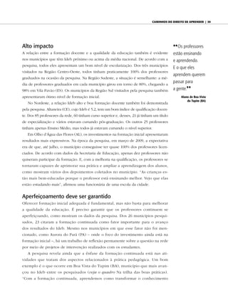 caminhos do diReito de apRendeR | 39




Alto impacto                                                                                 {{ Os professores
A relação entre a formação docente e a qualidade da educação também é evidente               estão ensinando
nos municípios que têm Ideb próximo ou acima da média nacional. De acordo com a              e aprendendo.
pesquisa, todos eles apresentam um bom nível de escolarização. Dos três municípios
                                                                                             E o que eles
visitados na Região Centro-Oeste, todos tinham praticamente 100% dos professores
                                                                                             aprendem querem
graduados na ocasião da pesquisa. Na Região Sudeste, a situação é semelhante: a mé-
                                                                                             passar para
dia de professores graduados em cada município girou em torno de 80%, chegando a
98% em Vila Pavão (ES). Os municípios da Região Sul visitados pela pesquisa também           a gente.||
apresentaram ótimo nível de formação inicial.                                                    Aluno de Boa Vista
                                                                                                     do Tupim (BA)
   No Nordeste, a relação Ideb alto e boa formação docente também foi demonstrada
pela pesquisa. Altaneira (CE), cujo Ideb é 5,2, tem um bom índice de qualificação docen-
te. Dos 85 professores da rede, 60 tinham curso superior e, desses, 21 já tinham um título
de especialização e vários estavam cursando pós-graduação. Os outros 25 professores
tinham apenas Ensino Médio, mas todos já estavam cursando o nível superior.
   Em Olho d’Água das Flores (AL), os investimentos na formação inicial apresentaram
resultados mais expressivos. Na época da pesquisa, em março de 2009, a expectativa
era de que, até julho, o município conseguisse ter quase 100% dos professores licen-
ciados. De acordo com dados da Secretaria de Educação, apenas dez professores não
quiseram participar da formação. E, com a melhoria na qualificação, os professores se
tornaram capazes de aprimorar sua prática e ampliar a aprendizagem dos alunos,
como mostram vários dos depoimentos coletados no município. “As crianças es-
tão mais bem-educadas porque o professor está ensinando melhor. Vejo que elas
estão estudando mais”, afirmou uma funcionária de uma escola da cidade.


Aperfeiçoamento deve ser garantido
Oferecer formação inicial adequada é fundamental, mas não basta para melhorar
a qualidade da educação. É preciso garantir que os professores continuem se
aperfeiçoando, como mostram os dados da pesquisa. Dos 26 municípios pesqui-
sados, 23 citaram a formação continuada como fator importante para o avanço
dos resultados do Ideb. Mesmo nos municípios em que esse fator não foi men-
cionado, como Aurora do Pará (PA) – onde o foco do investimento ainda está na
formação inicial –, há um trabalho de reflexão permanente sobre a questão na rede
por meio de projetos de intervenção realizados com os estudantes.
   A pesquisa revela ainda que a ênfase da formação continuada está nas ati-
vidades que tratam dos aspectos relacionados à prática pedagógica. Um bom
exemplo é o que ocorre em Boa Vista do Tupim (BA), município que mais avan-
çou no Ideb entre os pesquisados (veja o quadro Na trilha das boas práticas).
“Com a formação continuada, aprendemos como transformar o conhecimento
 