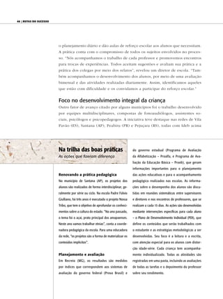 46 | Rotas do sucesso




                        o planejamento diário e dão aulas de reforço escolar aos alunos que necessitam.
                        A prática conta com o compromisso de todos os sujeitos envolvidos no proces-
                        so. “Nós acompanhamos o trabalho de cada professor e promovemos encontros
                        para trocas de experiências. Todos aceitam sugestões e avaliam sua prática e a
                        prática dos colegas por meio dos relatos”, revelou um diretor de escola. “Tam-
                        bém acompanhamos o desenvolvimento dos alunos, por meio de uma avaliação
                        bimensal e das atividades realizadas diariamente. Assim, identificamos aqueles
                        que estão com dificuldade e os convidamos a participar do reforço escolar.”


                        Foco no desenvolvimento integral da criança
                        Outro fator de avanço citado por alguns municípios foi o trabalho desenvolvido
                        por equipes multidisciplinares, compostas de fonoaudiólogos, assistentes so-
                        ciais, psicólogos e psicopedagogos. A iniciativa teve destaque nas redes de Vila
                        Pavão (ES), Santana (AP), Peabiru (PR) e Pejuçara (RS), todas com Ideb acima




                        Na trilha das boas práticas                            do governo estadual (Programa de Avaliação
                        As ações que fizeram diferença                         da Alfabetização – Proalfa, e Programa de Ava-
                                                                               liação da Educação Básica – Proeb), que geram
                                                                               informações importantes para o planejamento
                        Renovando a prática pedagógica                         das ações educativas e para o acompanhamento
                        No município de Santana (AP), os projetos dos          pedagógico realizados nas escolas. As informa-
                        alunos são realizados de forma interdisciplinar, ge-   ções sobre o desempenho dos alunos são discu-
                        ralmente por série ou ciclo. Na escola Padre Fúlvio    tidas em reuniões sistemáticas entre supervisores
                        Giulliano, há três anos é executado o projeto Nossa    e diretores e nos encontros de professores, que se
                        Tribo, que tem o objetivo de aprofundar os conheci-    realizam a cada 15 dias. As ações são desenvolvidas
                        mentos sobre a cultura do estado. “No ano passado,     mediante intervenções específicas para cada aluno
                        o tema foi o açaí, prato principal dos amapaenses.     – o Plano de Desenvolvimento Individual (PDI), que
                        Neste ano vamos trabalhar etnias”, conta a coorde-     define os conteúdos que serão trabalhados com
                        nadora pedagógica da escola. Para uma educadora        o estudante e as estratégias metodológicas a ser
                        da rede, “os projetos são a forma de materializar os   desenvolvidas. Seu foco é a leitura e a escrita,
                        conteúdos implícitos”.                                 com atenção especial para os alunos com distor-
                                                                               ção idade-série. Cada criança tem acompanha-
                        Planejamento e avaliação                               mento individualizado. Todas as atividades são
                        Em Recreio (MG), os resultados são medidos             registradas em uma pasta, incluindo as avaliações
                        por índices que correspondem aos sistemas de           de todas as tarefas e o depoimento do professor
                        avaliação do governo federal (Prova Brasil) e          sobre seu rendimento.
 