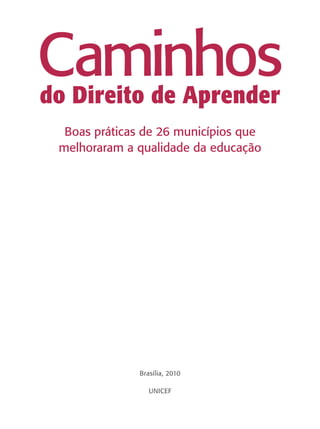 Caminhos
do Direito de Aprender
  Boas práticas de 26 municípios que
 melhoraram a qualidade da educação




              Brasília, 2010

                 UNICEF
 