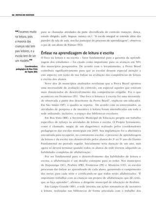48 | Rotas do sucesso




   {{ Focamos muito          para as chamadas atividades da parte diversificada do currículo (natação, dança,
   na leitura, pois          estudo dirigido, judô, línguas, música etc). “A escola integral se estende além das

   a maioria das             paredes da sala de aula, nos faz participar do processo de aprendizagem”, observou
                             o pai de um aluno de Palmas (TO).
   crianças não tem
   pais leitores, e a
                             Ênfase na aprendizagem de leitura e escrita
   escola tem de ser         O foco na leitura e na escrita – fator fundamental para a garantia da aprendi-
   um modelo.||              zagem dos estudantes – foi citado como importante para os avanços em 50%
            Coordenadora     dos municípios pesquisados. De acordo com o levantamento, a Prova Brasil
   pedagógica de Boa Vista
            do Tupim (BA)    contribuiu significativamente para que as escolas dessem especial atenção a
                             este aspecto, em razão de sua ênfase na avaliação das competências de leitura
                             e escrita dos alunos.
                                Nove dos 26 municípios analisados revelaram que a Prova Brasil apontou
                             uma necessidade de avaliação do currículo, em especial aqueles que estavam
                             mais distanciados do desenvolvimento das competências exigidas. Foi o que
                             aconteceu em Fronteiras (PI). “Dar foco à leitura e à escrita foi uma necessida-
                             de observada a partir dos descritores da Prova Brasil”, explicou um educador.
                             Em São Simão (SP), o quadro se repetiu. De acordo com os entrevistados, as
                             atividades de pesquisa e de incentivo à leitura foram intensificadas em toda a
                             rede utilizando, inclusive, o espaço das bibliotecas escolares.
                                Em Boa Vista (RR), a Secretaria Municipal de Educação propôs um trabalho
                             específico de reforço às atividades de leitura e escrita. O Projeto Letramento,
                             como é chamado, surgiu de um diagnóstico realizado pelos coordenadores
                             pedagógicos das escolas municipais em 2005. Sua implantação foi a alternativa
                             encontrada para recuperar, no contraturno escolar, o processo de aprendizagem
                             da leitura e da escrita não desenvolvido pelos alunos do 3 o ao 5 o ano do Ensino
                             Fundamental no período regular. Inicialmente teria duração de um ano, mas
                             agora só deverá terminar quando todos os alunos da rede tiverem adquirido as
                             habilidades completas de alfabetização.
                                Por ser fundamental para o desenvolvimento das habilidades de leitura e
                             escrita, a alfabetização é um desafio constante para as redes. Nos municípios
                             de Ituporanga (SC), Peabiru (PR), Fronteiras (PI) e Altaneira (CE), as escolas
                             procuram dar ênfase ao aprendizado de cada aluno, garantindo o cumprimento
                             das metas para cada série e certificando-se que todos serão alfabetizados. “É
                             importante trabalhar com as crianças um projeto de alfabetização que dê certo,
                             que as faça aprender”, afirmou a dirigente municipal de educação de Peabiru.
                                Em Campo Grande (MS), a rede investiu em ações sistemáticas de incentivo
                             à leitura, realizadas nas bibliotecas de forma articulada com o trabalho dos
 