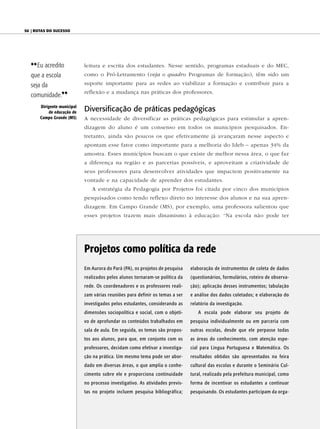 50 | Rotas do sucesso




  {{ Eu acredito             leitura e escrita dos estudantes. Nesse sentido, programas estaduais e do MEC,
  que a escola               como o Pró-Letramento (veja o quadro Programas de formação), têm sido um

  seja da                    suporte importante para as redes ao viabilizar a formação e contribuir para a
                             reflexão e a mudança nas práticas dos professores.
  comunidade.||
       dirigente municipal
           de educação de
                             Diversificação de práticas pedagógicas
       Campo Grande (Ms)     A necessidade de diversificar as práticas pedagógicas para estimular a apren-
                             dizagem do aluno é um consenso em todos os municípios pesquisados. En-
                             tretanto, ainda são poucos os que efetivamente já avançaram nesse aspecto e
                             apontam esse fator como importante para a melhoria do Ideb – apenas 34% da
                             amostra. Esses municípios buscam o que existe de melhor nessa área, o que faz
                             a diferença na região e as parcerias possíveis, e aproveitam a criatividade de
                             seus professores para desenvolver atividades que impactem positivamente na
                             vontade e na capacidade de aprender dos estudantes.
                                A estratégia da Pedagogia por Projetos foi citada por cinco dos municípios
                             pesquisados como tendo reflexo direto no interesse dos alunos e na sua apren-
                             dizagem. Em Campo Grande (MS), por exemplo, uma professora salientou que
                             esses projetos trazem mais dinamismo à educação: “Na escola não pode ter




                             Projetos como política da rede
                             Em Aurora do Pará (PA), os projetos de pesquisa    elaboração de instrumentos de coleta de dados
                             realizados pelos alunos tornaram-se política da    (questionários, formulários, roteiro de observa-
                             rede. Os coordenadores e os professores reali-     ção); aplicação desses instrumentos; tabulação
                             zam várias reuniões para definir os temas a ser    e análise dos dados coletados; e elaboração do
                             investigados pelos estudantes, considerando as     relatório da investigação.
                             dimensões sociopolítica e social, com o objeti-       A escola pode elaborar seu projeto de
                             vo de aprofundar os conteúdos trabalhados em       pesquisa individualmente ou em parceria com
                             sala de aula. Em seguida, os temas são propos-     outras escolas, desde que ele perpasse todas
                             tos aos alunos, para que, em conjunto com os       as áreas do conhecimento, com atenção espe-
                             professores, decidam como efetivar a investiga-    cial para Língua Portuguesa e Matemática. Os
                             ção na prática. Um mesmo tema pode ser abor-       resultados obtidos são apresentados na feira
                             dado em diversas áreas, o que amplia o conhe-      cultural das escolas e durante o Seminário Cul-
                             cimento sobre ele e proporciona continuidade       tural, realizado pela prefeitura municipal, como
                             no processo investigativo. As atividades previs-   forma de incentivar os estudantes a continuar
                             tas no projeto incluem pesquisa bibliográfica;     pesquisando. Os estudantes participam da orga-
 