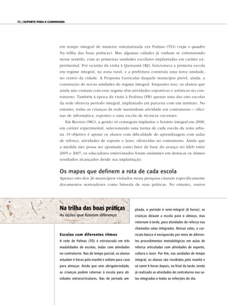 72 | Suporte para a caminhada




                          em tempo integral de maneira sistematizada era Palmas (TO) (veja o quadro
                          Na trilha das boas práticas). Mas algumas cidades já vinham se estruturando
                          nesse sentido, com as primeiras unidades escolares implantadas em caráter ex-
                          perimental. Por ocasião da visita à Quissamã (RJ), funcionava a primeira escola
                          em regime integral, na zona rural, e a prefeitura construía uma nova unidade,
                          no centro da cidade. A Proposta Curricular daquele município prevê, ainda, a
                          construção de novas unidades de regime integral. Enquanto isso, os alunos que
                          ainda não contam com esse regime têm atividades esportivas e artísticas no con-
                          traturno. Também à época da visita à Peabiru (PR) apenas uma das oito escolas
                          da rede oferecia período integral, implantado em parceria com um instituto. No
                          entanto, todas as crianças da rede mantinham atividade em contraturno – ofici-
                          nas de informática, esportes e uma escola de técnicas circenses.
                                Em Recreio (MG), a gestão só conseguiu implantar o horário integral em 2008,
                          em caráter experimental, selecionando uma turma de cada escola da zona urba-
                          na. O objetivo é apoiar os alunos com dificuldade de aprendizagem com aulas
                          de reforço, atividades de esporte e lazer, oferecidas no contraturno. Ainda que
                          a medida não possa ser apontada como fator de base do avanço no Ideb entre
                          2005 e 2007, os educadores entrevistados foram unânimes em destacar os ótimos
                          resultados alcançados desde sua implantação.


                          Os mapas que definem a rota de cada escola
                          Apenas oito dos 26 municípios visitados nesta pesquisa citaram especificamente
                          documentos norteadores como bússola de suas práticas. No entanto, outros




                          na trilha das boas práticas                       pliada, o período é semi-integral (8 horas): as
                          As ações que fizeram diferença                    crianças deixam a escola para o almoço, mas
                                                                            retornam à tarde, para atividades de reforço nas
                                                                            chamadas salas integradas. Nessas salas, o cur-
                          Escolas com diferentes ritmos                     rículo básico é enriquecido por meio de diferen-
                          A rede de Palmas (TO) é estruturada em três       tes procedimentos metodológicos em aulas de
                          modalidades de escolas, todas com atividades      reforço articuladas com atividades de esporte,
                          no contraturno. Nas de tempo parcial, os alunos   cultura e lazer. Por fim, nas unidades de tempo
                          estudam 4 horas pela manhã e voltam para casa     integral, os alunos são recebidos pela manhã e
                          para almoçar. Ainda que sem obrigatoriedade,      só saem 9 horas depois, no final da tarde, tendo
                          as crianças podem retornar à escola para ati-     já realizado as atividades de contraturno nas sa-
                          vidades extracurriculares. Nas de jornada am-     las integradas e todas as refeições do dia.
 