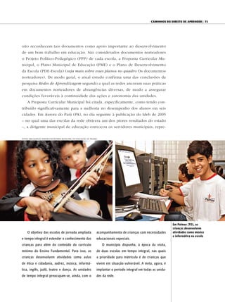 caminhoS do direito de aprender | 73




oito reconhecem tais documentos como apoio importante ao desenvolvimento
de um bom trabalho em educação. São considerados documentos norteadores
o Projeto Político-Pedagógico (PPP) de cada escola, a Proposta Curricular Mu-
nicipal, o Plano Municipal de Educação (PME) e o Plano de Desenvolvimento
da Escola (PDE-Escola) (veja mais sobre esses planos no quadro Os documentos
norteadores). De modo geral, o atual estudo confirma uma das conclusões da
pesquisa Redes de Aprendizagem segundo a qual as redes ancoram suas práticas
em documentos norteadores de abrangências diversas, de modo a assegurar
condições favoráveis à continuidade das ações e autonomia das unidades.
    A Proposta Curricular Municipal foi citada, especificamente, como tendo con-
tribuído significativamente para a melhoria no desempenho dos alunos em seis
cidades. Em Aurora do Pará (PA), no dia seguinte à publicação do Ideb de 2005
– no qual uma das escolas da rede obtivera um dos piores resultados do estado
–, a dirigente municipal de educação convocou os servidores municipais, repre-

Fotos: Walquerley ribeiro/secretaria Municipal de educação de palMas




                                                                                                                     em palmas (to), as
                                                                                                                     crianças desenvolvem
    O objetivo das escolas de jornada ampliada                     acompanhamento de crianças com necessidades       atividades como música
                                                                                                                     e informática na escola
e tempo integral é estender o conhecimento das                     educacionais especiais.
crianças para além do conteúdo do currículo                            O município dispunha, à época da visita,
mínimo do Ensino Fundamental. Para isso, as                        de duas escolas em tempo integral, nas quais
crianças desenvolvem atividades como aulas                         a prioridade para matrícula é de crianças que
de ética e cidadania, xadrez, música, informá-                     vivem em situação vulnerável. A meta, agora, é
tica, inglês, judô, teatro e dança. As unidades                    implantar o período integral em todas as unida-
de tempo integral preocupam-se, ainda, com o                       des da rede.
 