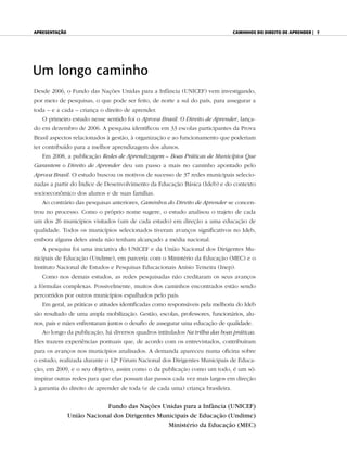 apresentação                                                                    Caminhos do direito de aprender | 7




Um longo caminho
Desde 2006, o Fundo das Nações Unidas para a Infância (UNICEF) vem investigando,
por meio de pesquisas, o que pode ser feito, de norte a sul do país, para assegurar a
toda – e a cada – criança o direito de aprender.
   O primeiro estudo nesse sentido foi o Aprova Brasil: O Direito de Aprender, lança-
do em dezembro de 2006. A pesquisa identificou em 33 escolas participantes da Prova
Brasil aspectos relacionados à gestão, à organização e ao funcionamento que poderiam
ter contribuído para a melhor aprendizagem dos alunos.
   Em 2008, a publicação Redes de Aprendizagem – Boas Práticas de Municípios Que
Garantem o Direito de Aprender deu um passo a mais no caminho apontado pelo
Aprova Brasil. O estudo buscou os motivos de sucesso de 37 redes municipais selecio-
nadas a partir do Índice de Desenvolvimento da Educação Básica (Ideb) e do contexto
socioeconômico dos alunos e de suas famílias.
   Ao contrário das pesquisas anteriores, Caminhos do Direito de Aprender se concen-
trou no processo. Como o próprio nome sugere, o estudo analisou o trajeto de cada
um dos 26 municípios visitados (um de cada estado) em direção a uma educação de
qualidade. Todos os municípios selecionados tiveram avanços significativos no Ideb,
embora alguns deles ainda não tenham alcançado a média nacional.
   A pesquisa foi uma iniciativa do UNICEF e da União Nacional dos Dirigentes Mu-
nicipais de Educação (Undime), em parceria com o Ministério da Educação (MEC) e o
Instituto Nacional de Estudos e Pesquisas Educacionais Anísio Teixeira (Inep).
   Como nos demais estudos, as redes pesquisadas não creditaram os seus avanços
a fórmulas complexas. Possivelmente, muitos dos caminhos encontrados estão sendo
percorridos por outros municípios espalhados pelo país.
   Em geral, as práticas e atitudes identificadas como responsáveis pela melhoria do Ideb
são resultado de uma ampla mobilização. Gestão, escolas, professores, funcionários, alu-
nos, pais e mães enfrentaram juntos o desafio de assegurar uma educação de qualidade.
   Ao longo da publicação, há diversos quadros intitulados Na trilha das boas práticas.
Eles trazem experiências pontuais que, de acordo com os entrevistados, contribuíram
para os avanços nos municípios analisados. A demanda apareceu numa oficina sobre
o estudo, realizada durante o 12o Fórum Nacional dos Dirigentes Municipais de Educa-
ção, em 2009, e o seu objetivo, assim como o da publicação como um todo, é um só:
inspirar outras redes para que elas possam dar passos cada vez mais largos em direção
à garantia do direito de aprender de toda (e de cada uma) criança brasileira.


                            Fundo das Nações Unidas para a Infância (UNICEF)
               União Nacional dos Dirigentes Municipais de Educação (Undime)
                                                Ministério da Educação (MEC)
 