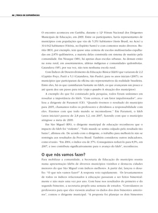 88 | Troca de experiências




                             O encontro aconteceu em Curitiba, durante o 12o Fórum Nacional dos Dirigentes
                             Municipais de Educação, em 2009. Entre os participantes, havia representantes de
                             municípios com populações que vão de 5.351 habitantes (Assis Brasil, no Acre) a
                             314.042 habitantes (Vitória, no Espírito Santo) e com contextos muito diversos. Bu-
                             ritis (RO), por exemplo, tem quase uma centena de escolas multisseriadas espalha-
                             das em 2.870 quilômetros, a maioria delas construída em sistema de mutirão pela
                             comunidade. Em Nioaque (MS), há apenas duas escolas urbanas. As demais estão
                             na zona rural, em assentamentos, aldeias indígenas e comunidades quilombolas.
                             Catanduva (SP), por sua vez, não tem nenhuma escola rural.
                                Com Índices de Desenvolvimento da Educação Básica (Ideb) que variaram de 2,2
                             (Capitão Poço, Pará) a 5,1 (Catanduva, São Paulo), para os anos iniciais (2007), os
                             municípios que participaram da oficina são representativos da realidade brasileira.
                             Entre eles, há os que caminharam bastante no Ideb, os que avançaram um pouco e
                             até quem deu um passo para trás (veja o quadro A situação dos municípios).
                                A exemplo do que foi constatado pela pesquisa, todos foram unânimes em
                             ressaltar a importância do Ideb. “Com certeza, é um fator impulsionador”, ava-
                             liou a dirigente de Paramoti (CE). “Quando tivemos o resultado do município
                             para 2005, chamamos todos os professores e dividimos a responsabilidade com
                             eles. Fizemos com que todo mundo se incomodasse.” Em Paramoti, o Ideb
                             (anos iniciais) passou de 2,8 para 3,2, em 2007, fazendo com que o município
                             atingisse a meta de 2009.
                                Em São Miguel (RN), o dirigente municipal de educação reconheceu que o
                             impacto do Ideb foi “violento”. “Todo mundo se sentiu culpado pelo resultado tão
                             baixo”, afirmou ele. De acordo com o dirigente, o trabalho para melhorá-lo não se
                             restringiu aos resultados da Prova Brasil. Também considerou outros indicadores,
                             como evasão. “Em 2004, o índice era de 37%. Conseguimos reduzi-lo para 8,9%, em
                             2007, e isso contribuiu significativamente para o avanço do Ideb”, reconheceu.


                             O que nós vamos fazer?
                             Para mobilizar a comunidade, a Secretaria de Educação do município reuniu
                             numa apresentação Idebs de diversos municípios vizinhos e destacou cidades
                             menores do que São Miguel com índices melhores. A partir daí, lançou o desa-
                             fio: “O que nós vamos fazer?” A resposta veio rapidamente. Os levantamentos
                             de todos os índices relacionados à educação passaram a ser feitos bimestral-
                             mente e não mais uma vez por ano. Com base nos resultados do primeiro e do
                             segundo bimestre, a secretaria propôs uma semana de estudos. “Convidamos os
                             professores para que eles viessem analisar os dados dos dois bimestres anterio-
                             res”, contou o dirigente municipal. “A proposta foi planejar os dois bimestres
 