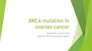 BRCA mutation in
ovarian cancer
Prepared by: Zul Azmi Sutaji
Supervisor: AP Dr Mohamad Nasir Shafiee
 