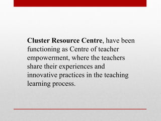 Cluster Resource Centre, have been
functioning as Centre of teacher
empowerment, where the teachers
share their experiences and
innovative practices in the teaching
learning process.
 