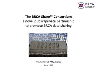 The BRCA Share™ Consortium
a novel public/private partnership
to promote BRCA data sharing
Prof. C. Béroud, AMU, France
June 2016
 