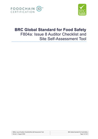 F804a: Issue 8 Auditor Checklist/Site Self-Assessment Tool BRC Global Standard for Food Safety
Version 1: August 2018 Page 1 of 123
BRC Global Standard for Food Safety
F804a: Issue 8 Auditor Checklist and
Site Self-Assessment Tool
 
