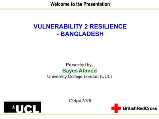 Welcome to the Presentation
VULNERABILITY 2 RESILIENCE
- BANGLADESH
Presented by-
Bayes Ahmed
University College London (UCL)
19 April 2016
 