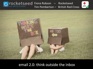 Fiona Robson – Rocketseed
         Tim Pemberton – British Red Cross




email 2.0: think outside the inbox
 