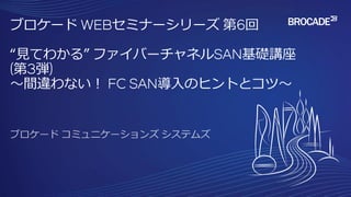 ブロケード WEBセミナーシリーズ 第6回
“見てわかる” ファイバーチャネルSAN基礎講座
(第3弾)
～間違わない！ FC SAN導入のヒントとコツ～
 