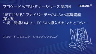 ブロケード WEBセミナーシリーズ 第7回
“見てわかる” ファイバーチャネルSAN基礎講座
(第4弾)
～続・間違わない！ FC SAN導入のヒントとコツ～
 