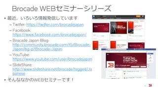 Brocade WEBセミナーシリーズ
• 最近、いろいろ情報発信しています
‒ Twitter: https://twitter.com/brocadejapan
‒ Facebook:
https://www.facebook.com/brocadejapan/
‒ Brocade Japan Blog:
http://community.brocade.com/t5/Brocade-
Japan/bg-p/Brocade-Japan
‒ YouTube:
https://www.youtube.com/user/brocadejapan
‒ SlideShare:
http://www.slideshare.net/brocade/tagged/Ja
panese
• そんななかのWEBセミナーです！
3
 