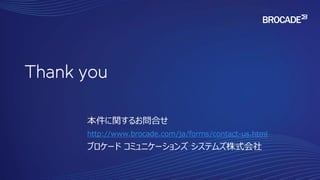 Thank you
本件に関するお問合せ
http://www.brocade.com/ja/forms/contact-us.html
ブロケード コミュニケーションズ システムズ株式会社
 