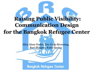 Raising Public Visibility: Communication Design  for the Bangkok Refugee Center   Alice Abou-Nader, Eric Evan-Browning, Bart Shappee, Katie Siering 