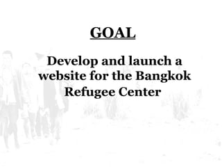 Develop and launch a website for the Bangkok Refugee Center   GOAL 