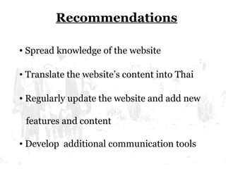 Spread knowledge of the website  Translate the website’s content into Thai Regularly update the website and add new    features and content Develop  additional communication tools Recommendations 
