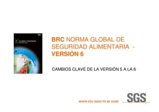 BRC NORMA GLOBAL DE
SEGURIDAD ALIMENTARIA -
VERSIÓN 6

CAMBIOS CLAVE DE LA VERSIÓN 5 A LA 6
 